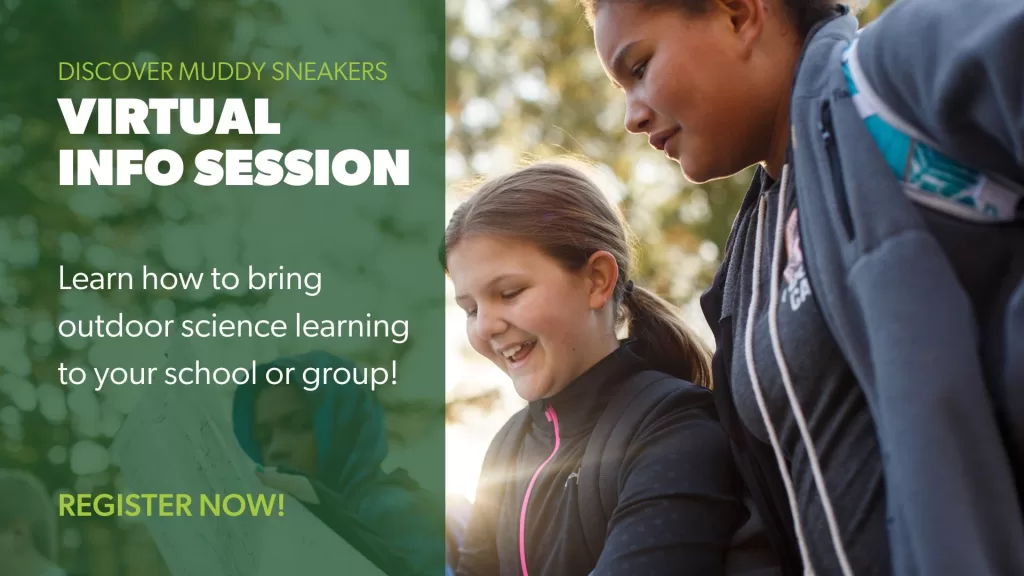 Discover Muddy Sneakers Virtual Info Session Learn how to bring outdoor science learning to your school! Register now!